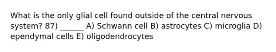 What is the only glial cell found outside of the central <a href='https://www.questionai.com/knowledge/kThdVqrsqy-nervous-system' class='anchor-knowledge'>nervous system</a>? 87) ______ A) Schwann cell B) astrocytes C) microglia D) ependymal cells E) oligodendrocytes