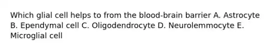 Which glial cell helps to from the blood-brain barrier A. Astrocyte B. Ependymal cell C. Oligodendrocyte D. Neurolemmocyte E. Microglial cell