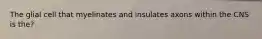 The glial cell that myelinates and insulates axons within the CNS is the?