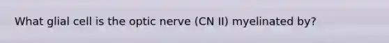 What glial cell is the optic nerve (CN II) myelinated by?