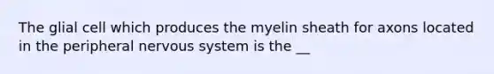 The glial cell which produces the myelin sheath for axons located in the peripheral <a href='https://www.questionai.com/knowledge/kThdVqrsqy-nervous-system' class='anchor-knowledge'>nervous system</a> is the __