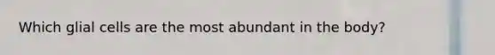 Which glial cells are the most abundant in the body?