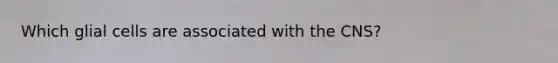 Which glial cells are associated with the CNS?