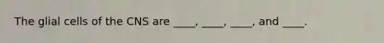 The glial cells of the CNS are ____, ____, ____, and ____.