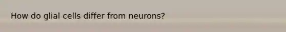 How do glial cells differ from neurons?