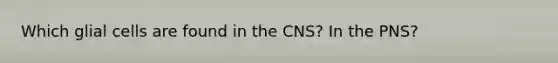 Which glial cells are found in the CNS? In the PNS?