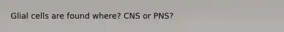 Glial cells are found where? CNS or PNS?