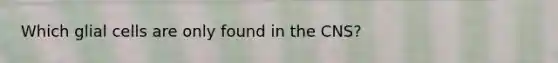 Which glial cells are only found in the CNS?