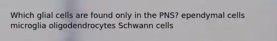 Which glial cells are found only in the PNS? ependymal cells microglia oligodendrocytes Schwann cells