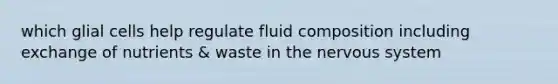 which glial cells help regulate fluid composition including exchange of nutrients & waste in the nervous system