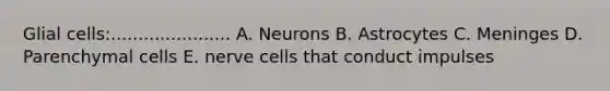 Glial cells:...................... A. Neurons B. Astrocytes C. Meninges D. Parenchymal cells E. nerve cells that conduct impulses