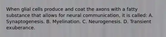 When glial cells produce and coat the axons with a fatty substance that allows for neural communication, it is called: A. Synaptogenesis. B. Myelination. C. Neurogenesis. D. Transient exuberance.