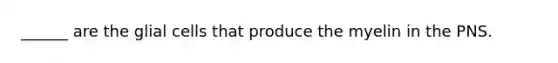 ______ are the glial cells that produce the myelin in the PNS.