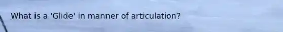 What is a 'Glide' in manner of articulation?