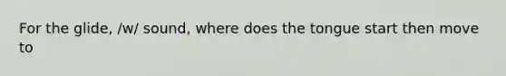 For the glide, /w/ sound, where does the tongue start then move to