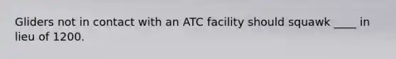 Gliders not in contact with an ATC facility should squawk ____ in lieu of 1200.