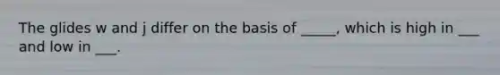 The glides w and j differ on the basis of _____, which is high in ___ and low in ___.