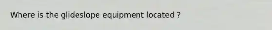 Where is the glideslope equipment located ?