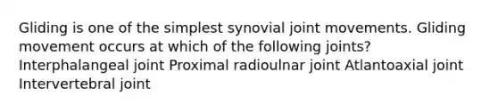 Gliding is one of the simplest synovial joint movements. Gliding movement occurs at which of the following joints? Interphalangeal joint Proximal radioulnar joint Atlantoaxial joint Intervertebral joint