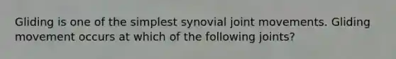 Gliding is one of the simplest synovial joint movements. Gliding movement occurs at which of the following joints?