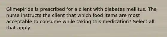 Glimepiride is prescribed for a client with diabetes mellitus. The nurse instructs the client that which food items are most acceptable to consume while taking this medication? Select all that apply.