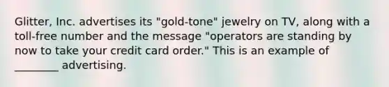 Glitter, Inc. advertises its "gold-tone" jewelry on TV, along with a toll-free number and the message "operators are standing by now to take your credit card order." This is an example of ________ advertising.