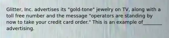 Glitter, Inc. advertises its "gold-tone" jewelry on TV, along with a toll free number and the message "operators are standing by now to take your credit card order." This is an example of________ advertising.