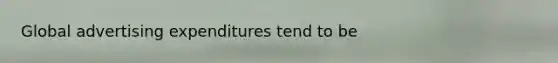 Global advertising expenditures tend to be