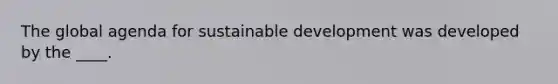 The global agenda for sustainable development was developed by the ____.