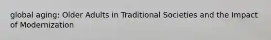 global aging: Older Adults in Traditional Societies and the Impact of Modernization