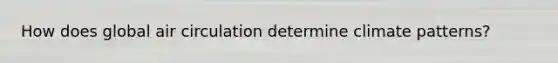 How does global air circulation determine climate patterns?