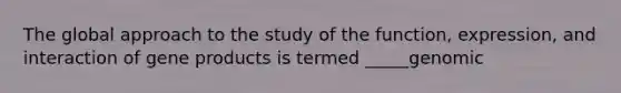 The global approach to the study of the function, expression, and interaction of gene products is termed _____genomic