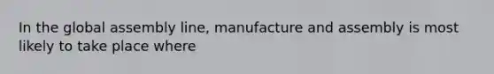 In the global assembly line, manufacture and assembly is most likely to take place where