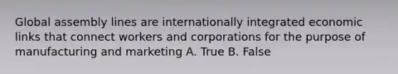 Global assembly lines are internationally integrated economic links that connect workers and corporations for the purpose of manufacturing and marketing A. True B. False