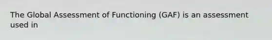 The Global Assessment of Functioning (GAF) is an assessment used in