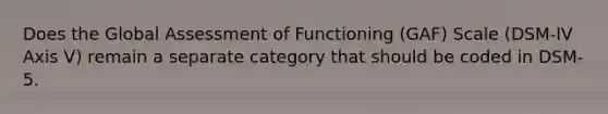 Does the Global Assessment of Functioning (GAF) Scale (DSM-IV Axis V) remain a separate category that should be coded in DSM-5.