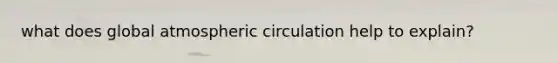 what does global atmospheric circulation help to explain?