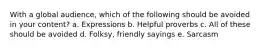 With a global audience, which of the following should be avoided in your content?​ a. ​Expressions b. ​Helpful proverbs c. ​All of these should be avoided d. ​Folksy, friendly sayings e. ​Sarcasm