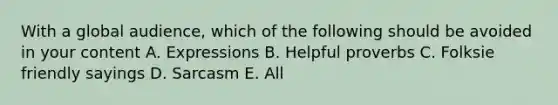 With a global audience, which of the following should be avoided in your content A. Expressions B. Helpful proverbs C. Folksie friendly sayings D. Sarcasm E. All