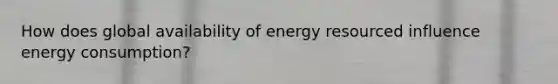 How does global availability of energy resourced influence energy consumption?