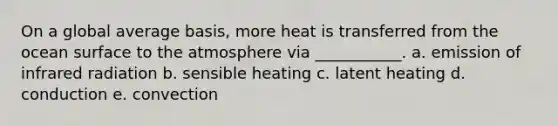 On a global average basis, more heat is transferred from the ocean surface to the atmosphere via ___________. a. emission of infrared radiation b. sensible heating c. latent heating d. conduction e. convection