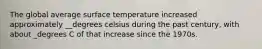 The global average surface temperature increased approximately __degrees celsius during the past century, with about _degrees C of that increase since the 1970s.