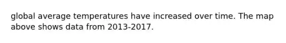 global average temperatures have increased over time. The map above shows data from 2013-2017.