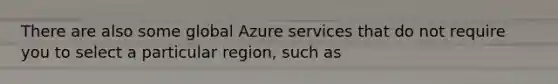 There are also some global Azure services that do not require you to select a particular region, such as