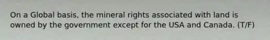 On a Global basis, the mineral rights associated with land is owned by the government except for the USA and Canada. (T/F)