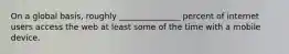 On a global basis, roughly _______________ percent of internet users access the web at least some of the time with a mobile device.