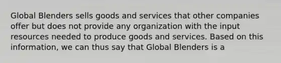 Global Blenders sells goods and services that other companies offer but does not provide any organization with the input resources needed to produce goods and services. Based on this information, we can thus say that Global Blenders is a