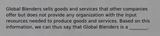 Global Blenders sells goods and services that other companies offer but does not provide any organization with the input resources needed to produce goods and services. Based on this information, we can thus say that Global Blenders is a ________.