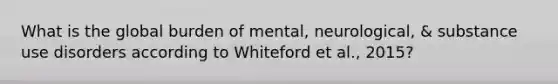 What is the global burden of mental, neurological, & substance use disorders according to Whiteford et al., 2015?