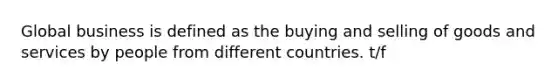 Global business is defined as the buying and selling of goods and services by people from different countries. t/f